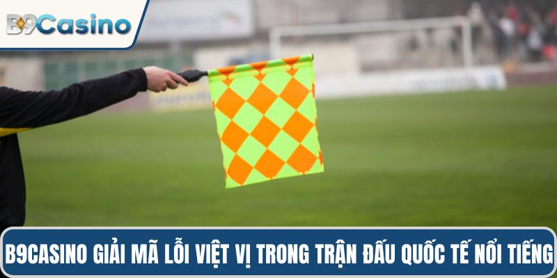 B9casino giải mã lỗi việt vị trong trận đấu quốc tế nổi tiếng