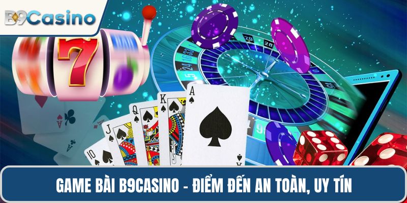 Game bài B9casino – điểm đến an toàn, uy tín và đầy cơ hội thắng lớn