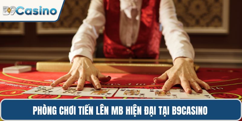 Phòng chơi tiến lên MB hiện đại tại B9casino 