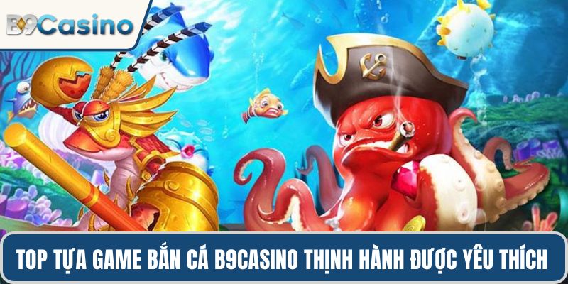 Top tựa game bắn cá B9casino thịnh hành được yêu thích 